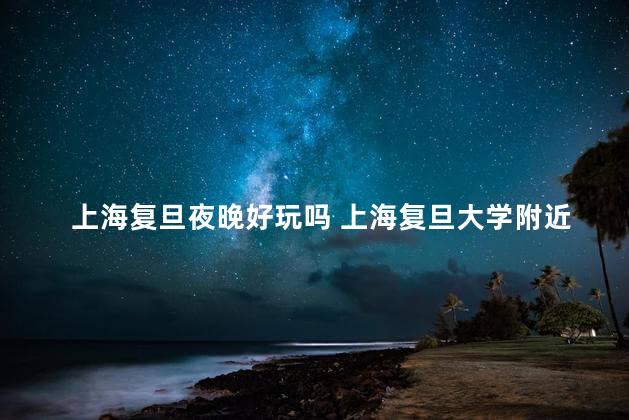 上海复旦夜晚好玩吗 上海复旦大学附近有什么景点